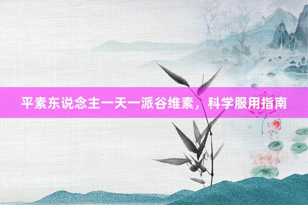 平素东说念主一天一派谷维素，科学服用指南