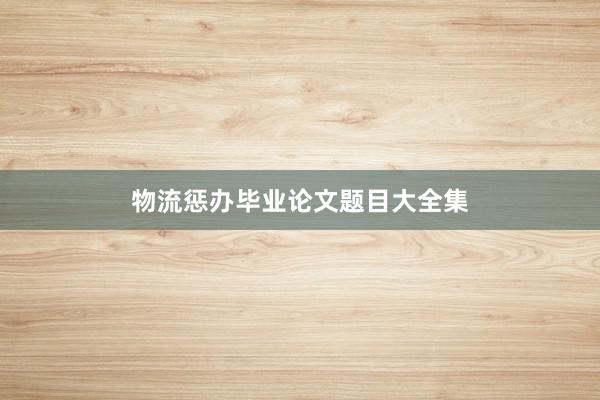 物流惩办毕业论文题目大全集