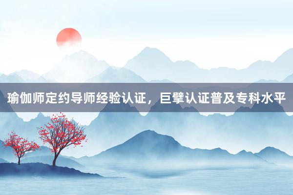 瑜伽师定约导师经验认证，巨擘认证普及专科水平