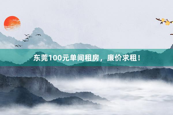 东莞100元单间租房,廉价求租!