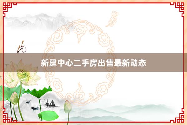 新建中心二手房出售最新动态
